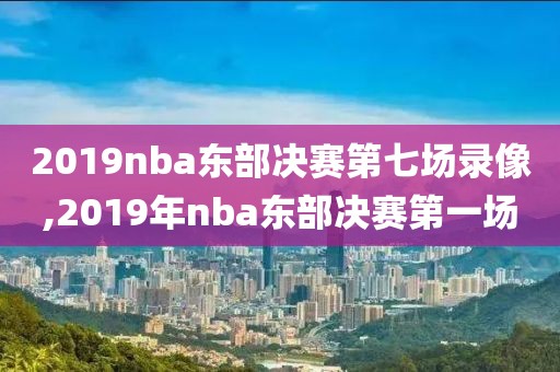 2019nba东部决赛第七场录像,2019年nba东部决赛第一场