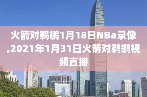 火箭对鹈鹕1月18日NBa录像,2021年1月31日火箭对鹈鹕视频直播
