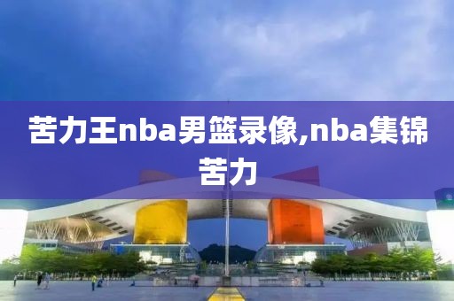 苦力王nba男篮录像,nba集锦苦力