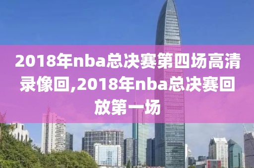 2018年nba总决赛第四场高清录像回,2018年nba总决赛回放第一场