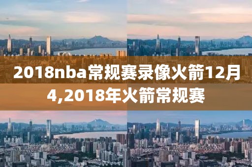 2018nba常规赛录像火箭12月4,2018年火箭常规赛