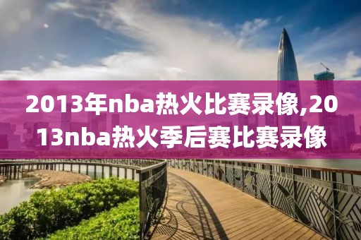 2013年nba热火比赛录像,2013nba热火季后赛比赛录像