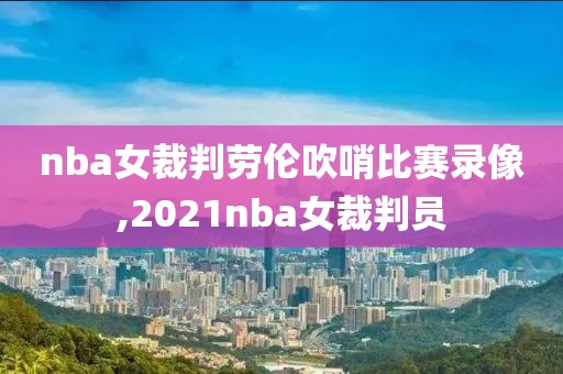 nba女裁判劳伦吹哨比赛录像,2021nba女裁判员