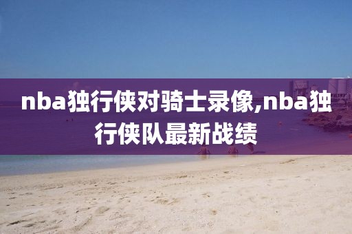 nba独行侠对骑士录像,nba独行侠队最新战绩