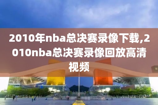 2010年nba总决赛录像下载,2010nba总决赛录像回放高清视频