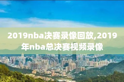 2019nba决赛录像回放,2019年nba总决赛视频录像