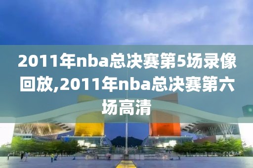 2011年nba总决赛第5场录像回放,2011年nba总决赛第六场高清