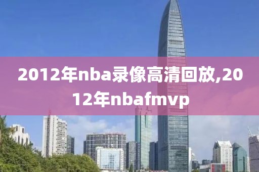 2012年nba录像高清回放,2012年nbafmvp