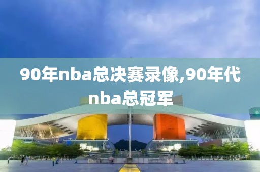 90年nba总决赛录像,90年代nba总冠军