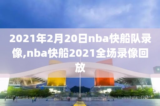 2021年2月20日nba快船队录像,nba快船2021全场录像回放