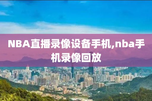 NBA直播录像设备手机,nba手机录像回放