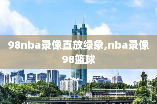 98nba录像直放绿象,nba录像98篮球