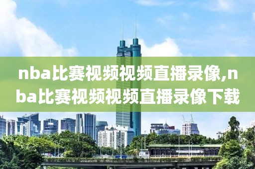nba比赛视频视频直播录像,nba比赛视频视频直播录像下载