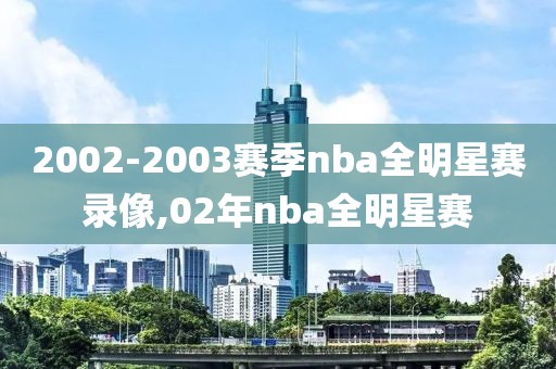 2002-2003赛季nba全明星赛录像,02年nba全明星赛