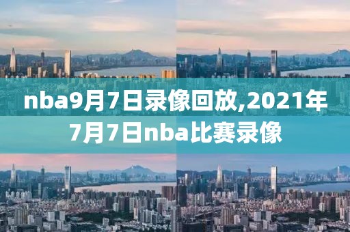 nba9月7日录像回放,2021年7月7日nba比赛录像