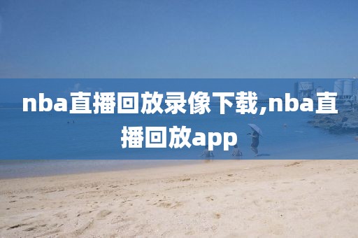 nba直播回放录像下载,nba直播回放app