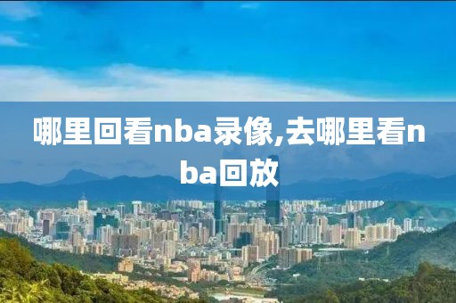 哪里回看nba录像,去哪里看nba回放