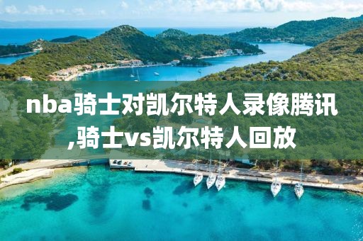 nba骑士对凯尔特人录像腾讯,骑士vs凯尔特人回放
