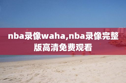 nba录像waha,nba录像完整版高清免费观看