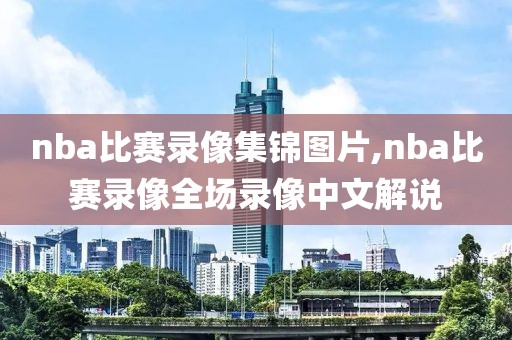 nba比赛录像集锦图片,nba比赛录像全场录像中文解说
