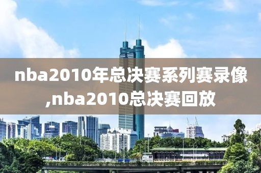 nba2010年总决赛系列赛录像,nba2010总决赛回放