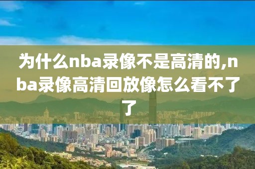 为什么nba录像不是高清的,nba录像高清回放像怎么看不了了
