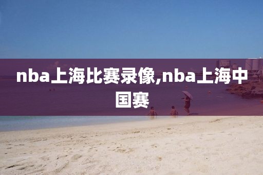 nba上海比赛录像,nba上海中国赛