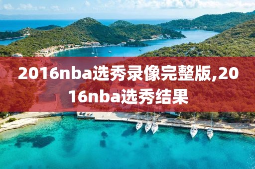 2016nba选秀录像完整版,2016nba选秀结果
