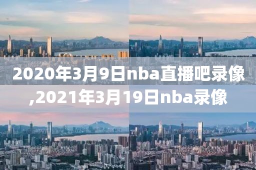 2020年3月9日nba直播吧录像,2021年3月19日nba录像
