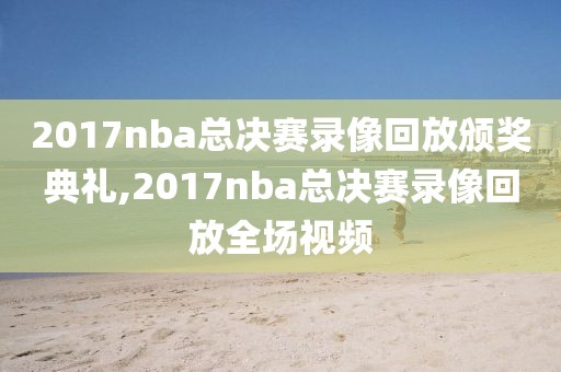 2017nba总决赛录像回放颁奖典礼,2017nba总决赛录像回放全场视频