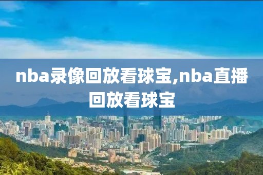 nba录像回放看球宝,nba直播回放看球宝