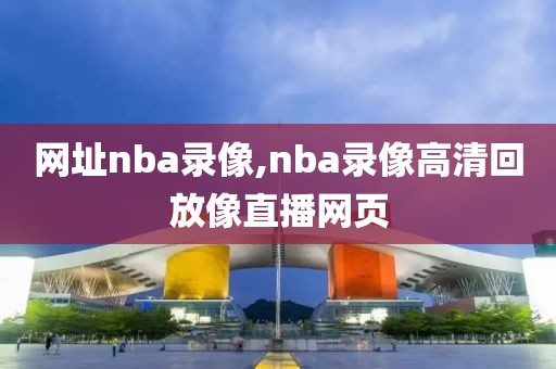 网址nba录像,nba录像高清回放像直播网页