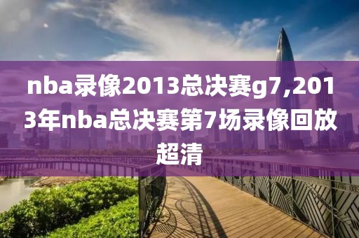 nba录像2013总决赛g7,2013年nba总决赛第7场录像回放超清