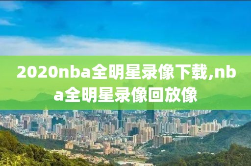 2020nba全明星录像下载,nba全明星录像回放像