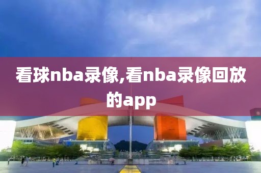 看球nba录像,看nba录像回放的app