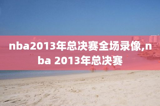 nba2013年总决赛全场录像,nba 2013年总决赛