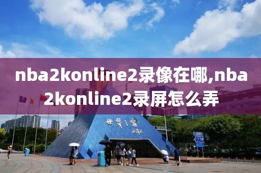 nba2konline2录像在哪,nba2konline2录屏怎么弄