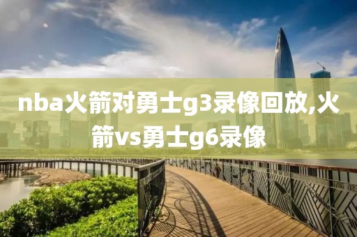 nba火箭对勇士g3录像回放,火箭vs勇士g6录像