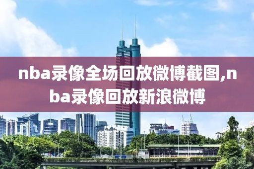 nba录像全场回放微博截图,nba录像回放新浪微博