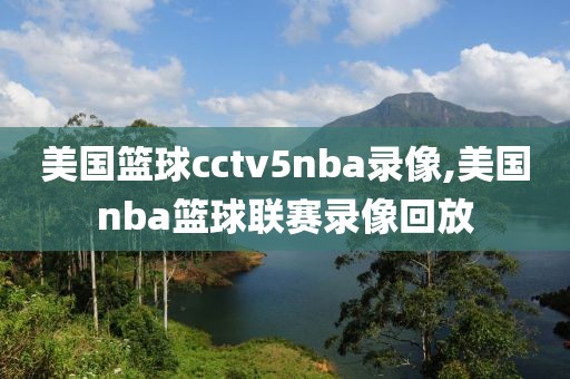 美国篮球cctv5nba录像,美国nba篮球联赛录像回放