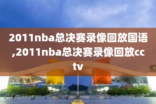 2011nba总决赛录像回放国语,2011nba总决赛录像回放cctv