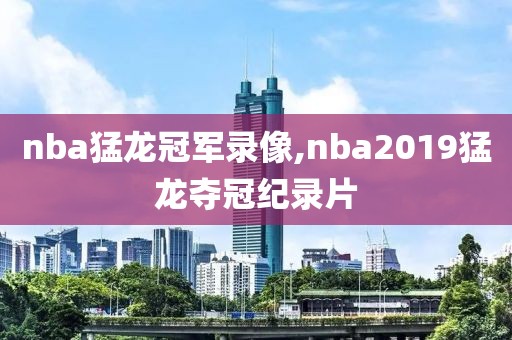 nba猛龙冠军录像,nba2019猛龙夺冠纪录片