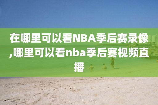 在哪里可以看NBA季后赛录像,哪里可以看nba季后赛视频直播
