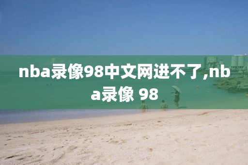 nba录像98中文网进不了,nba录像 98