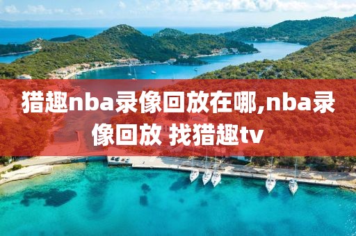 猎趣nba录像回放在哪,nba录像回放 找猎趣tv