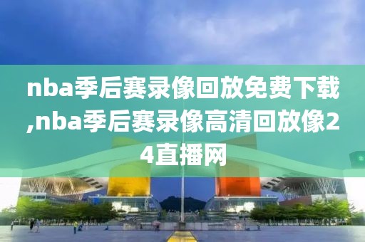 nba季后赛录像回放免费下载,nba季后赛录像高清回放像24直播网