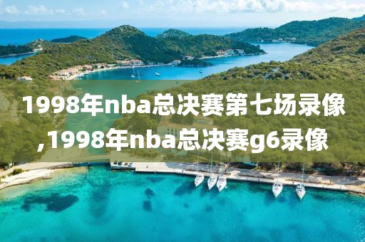 1998年nba总决赛第七场录像,1998年nba总决赛g6录像