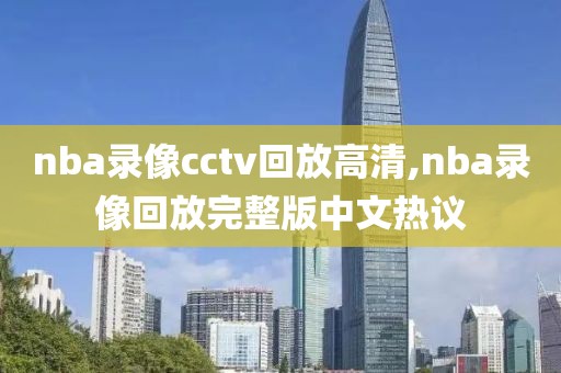 nba录像cctv回放高清,nba录像回放完整版中文热议