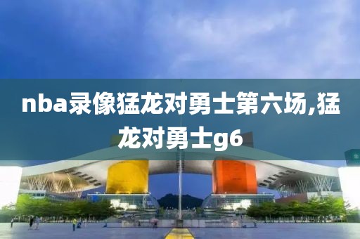 nba录像猛龙对勇士第六场,猛龙对勇士g6