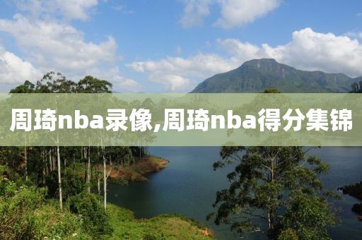 周琦nba录像,周琦nba得分集锦